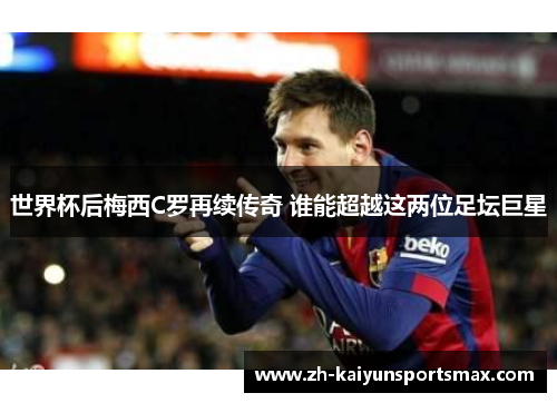 世界杯后梅西C罗再续传奇 谁能超越这两位足坛巨星