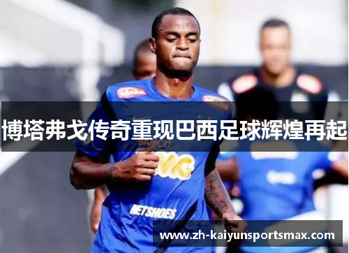 博塔弗戈传奇重现巴西足球辉煌再起