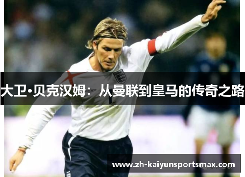 大卫·贝克汉姆：从曼联到皇马的传奇之路